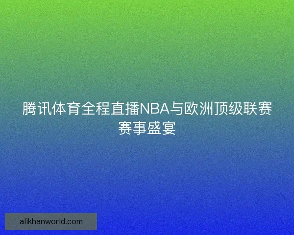 腾讯体育全程直播NBA与欧洲顶级联赛赛事盛宴