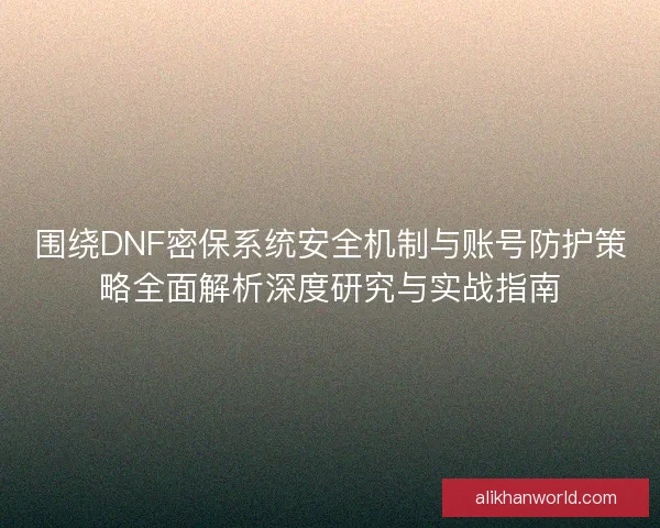 围绕DNF密保系统安全机制与账号防护策略全面解析深度研究与实战指南