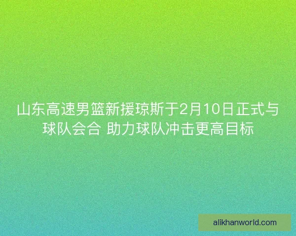山东高速男篮新援琼斯于2月10日正式与球队会合 助力球队冲击更高目标