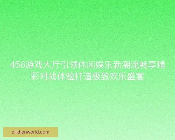 456游戏大厅引领休闲娱乐新潮流畅享精彩对战体验打造极致欢乐盛宴