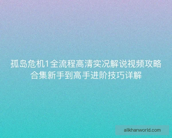 孤岛危机1全流程高清实况解说视频攻略合集新手到高手进阶技巧详解