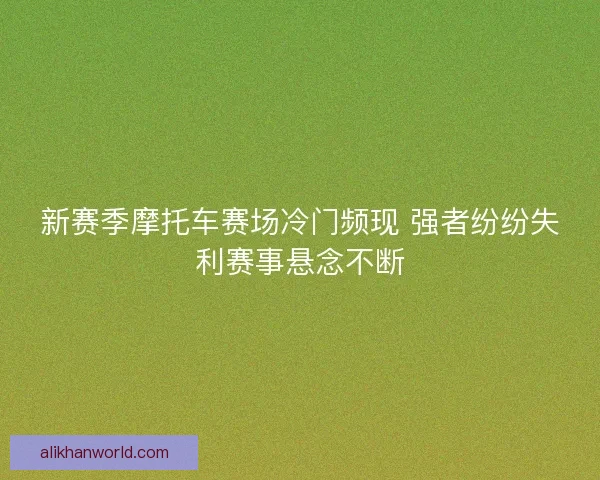 新赛季摩托车赛场冷门频现 强者纷纷失利赛事悬念不断