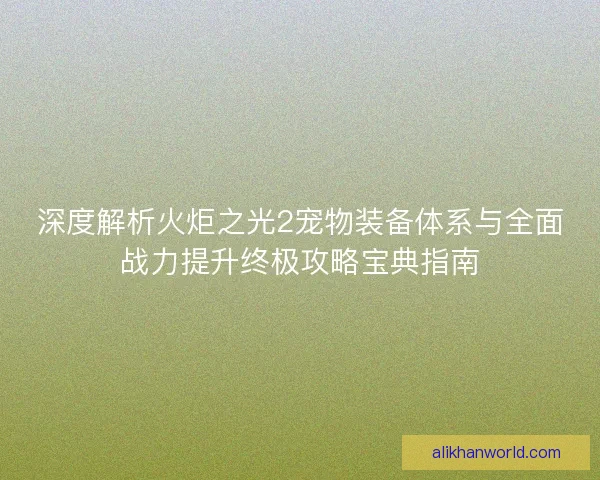 深度解析火炬之光2宠物装备体系与全面战力提升终极攻略宝典指南